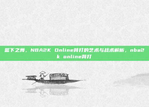 篮下之舞,NBA2K Online背打的艺术与战术解析,nba2k online背打
