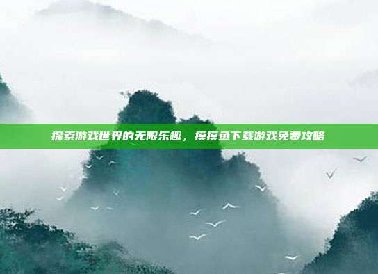 探索游戏世界的无限乐趣,摸摸鱼下载游戏免费攻略