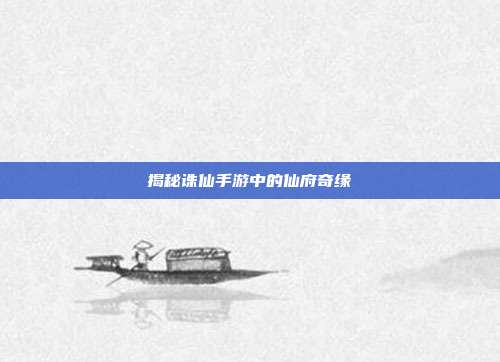 揭秘诛仙手游中的仙府奇缘