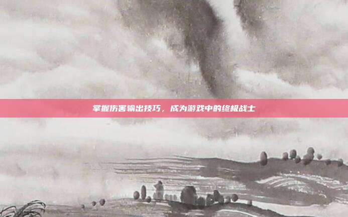 掌握伤害输出技巧，成为游戏中的终极战士