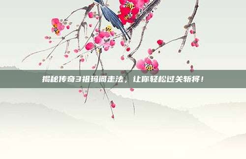 揭秘传奇3祖玛阁走法,让你轻松过关斩将!