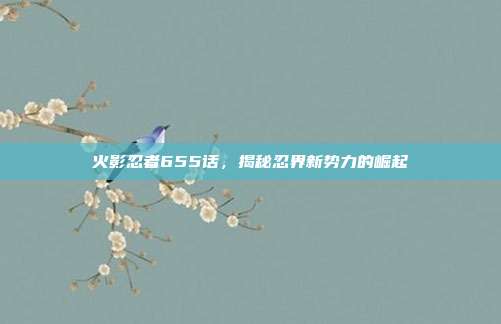 火影忍者655话，揭秘忍界新势力的崛起