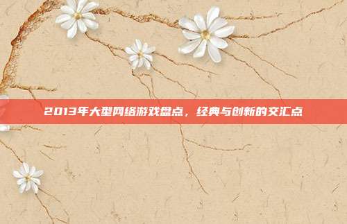2013年大型网络游戏盘点，经典与创新的交汇点