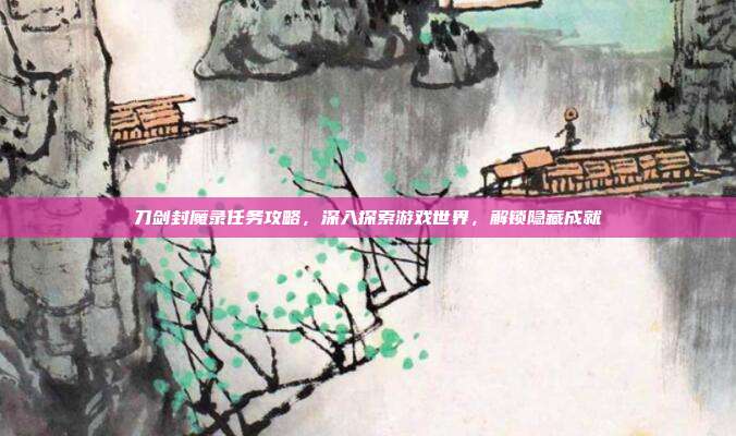 刀剑封魔录任务攻略，深入探索游戏世界，解锁隐藏成就