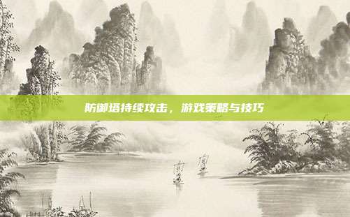 防御塔持续攻击,游戏策略与技巧