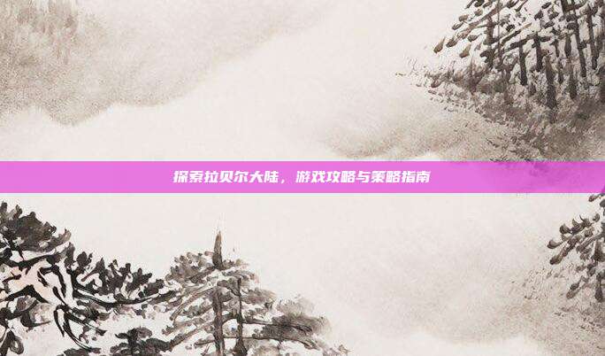 探索拉贝尔大陆，游戏攻略与策略指南