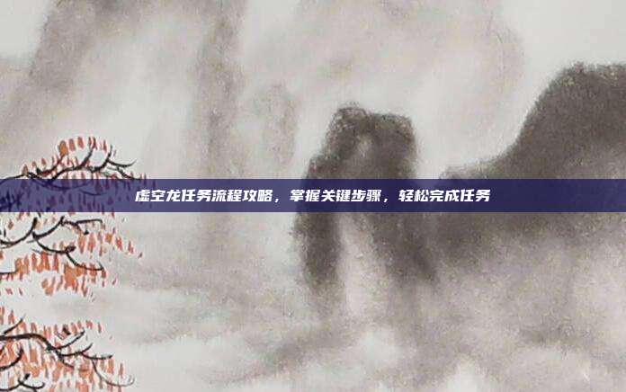 虚空龙任务流程攻略，掌握关键步骤，轻松完成任务