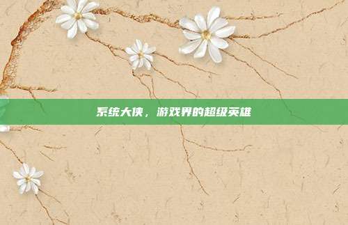 系统大侠，游戏界的超级英雄