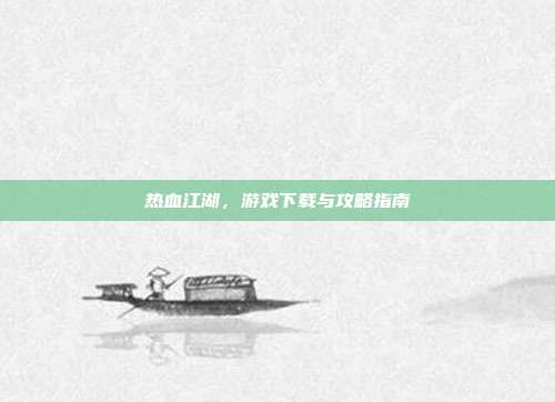 热血江湖,游戏下载与攻略指南