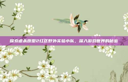 探索虐杀原型2红区野外实验小队，深入游戏世界的秘密