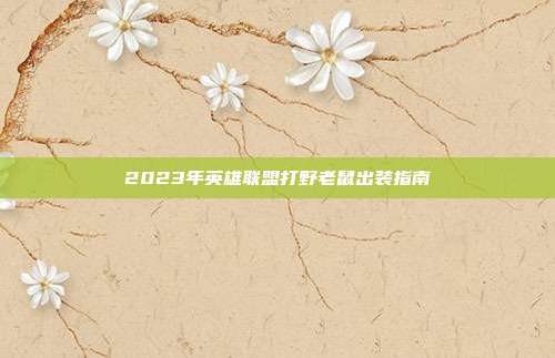 2023年英雄联盟打野老鼠出装指南