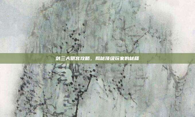 剑三大明宫攻略,揭秘顶级玩家的秘籍