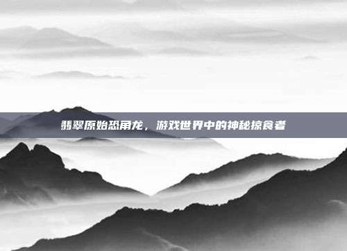翡翠原始恐角龙,游戏世界中的神秘掠食者