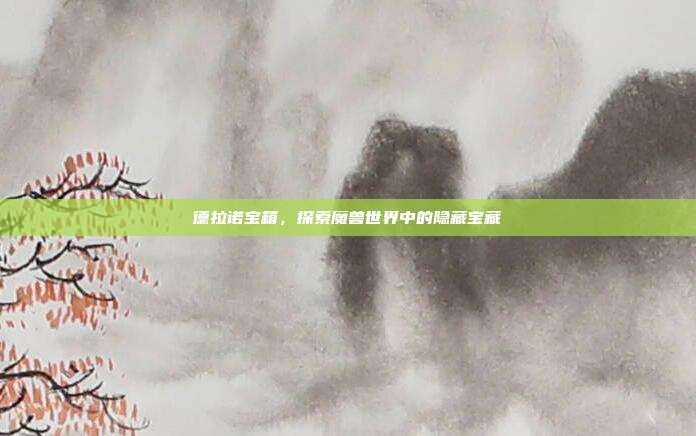 德拉诺宝箱，探索魔兽世界中的隐藏宝藏