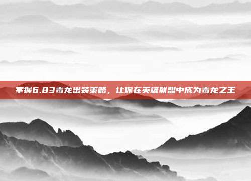 掌握6.83毒龙出装策略，让你在英雄联盟中成为毒龙之王