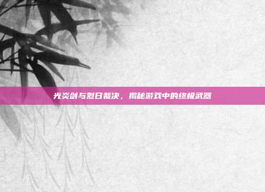 光炎剑与烈日裁决,揭秘游戏中的终极武器