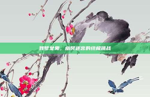 残梦女鬼，幽冥迷宫的终极挑战