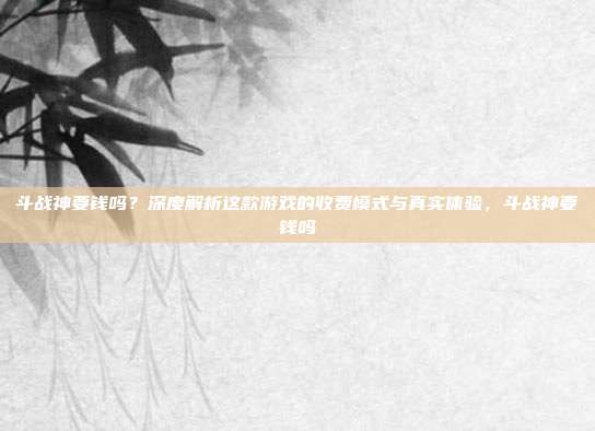 斗战神要钱吗？深度解析这款游戏的收费模式与真实体验，斗战神要钱吗