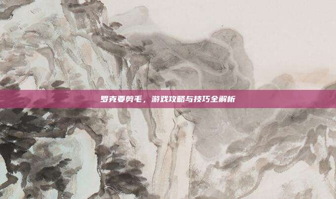 罗克要剪毛,游戏攻略与技巧全解析