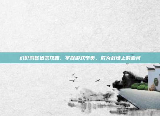 幻影刺客出装攻略,掌握游戏节奏,成为战场上的幽灵
