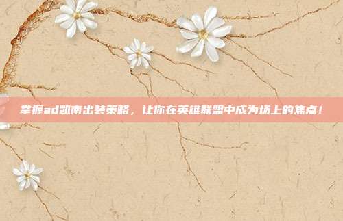 掌握ad凯南出装策略,让你在英雄联盟中成为场上的焦点!