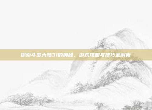 探索斗罗大陆31的奥秘,游戏攻略与技巧全解析