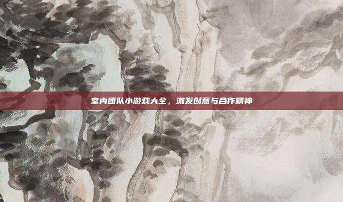 室内团队小游戏大全，激发创意与合作精神