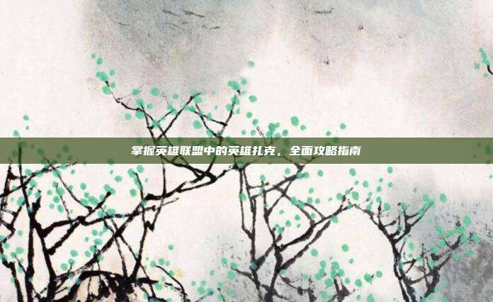掌握英雄联盟中的英雄扎克,全面攻略指南