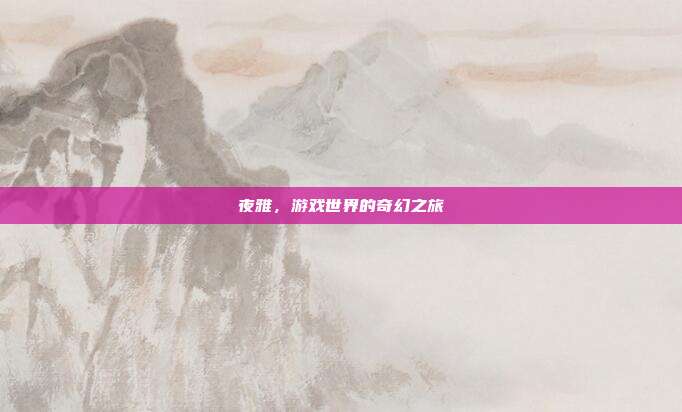 夜雅,游戏世界的奇幻之旅
