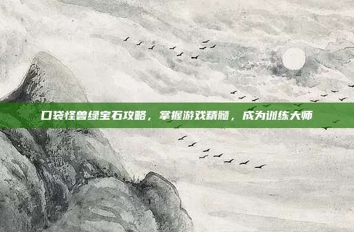 口袋怪兽绿宝石攻略,掌握游戏精髓,成为训练大师