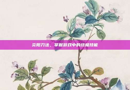 炎阳刀法，掌握游戏中的终极技能
