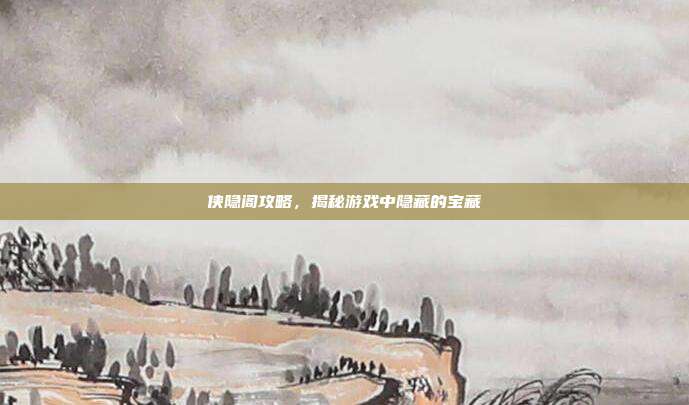 侠隐阁攻略，揭秘游戏中隐藏的宝藏
