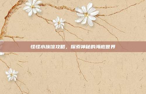 怪怪水族馆攻略，探索神秘的海底世界