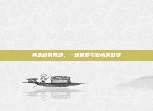 神武踏青竞速，一场速度与激情的盛宴