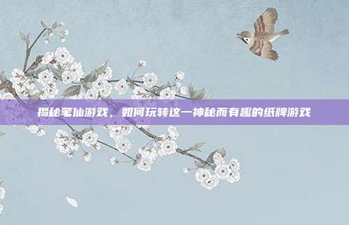 揭秘笔仙游戏，如何玩转这一神秘而有趣的纸牌游戏