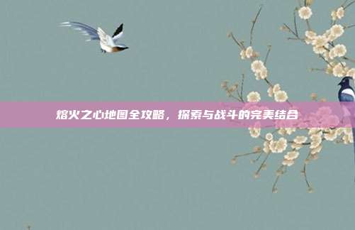 熔火之心地图全攻略，探索与战斗的完美结合