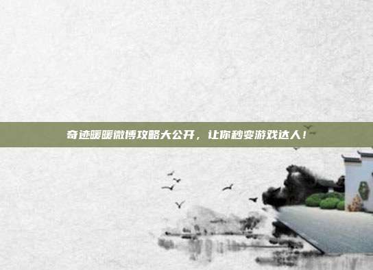 奇迹暖暖微博攻略大公开，让你秒变游戏达人！