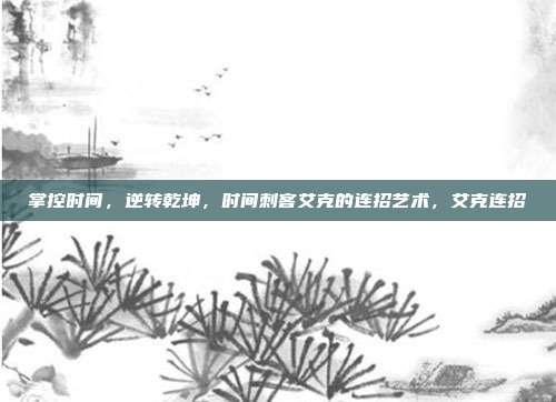 掌控时间，逆转乾坤，时间刺客艾克的连招艺术，艾克连招