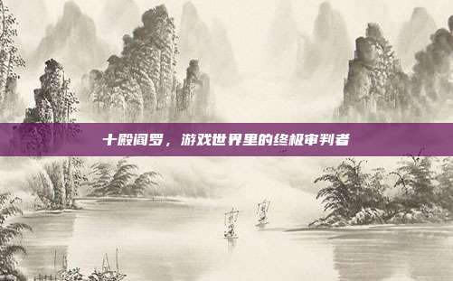 十殿阎罗，游戏世界里的终极审判者