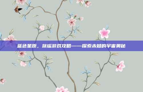蓝色星原，旅谣游戏攻略——探索未知的宇宙奥秘