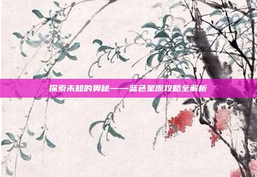 探索未知的奥秘——蓝色星原攻略全解析
