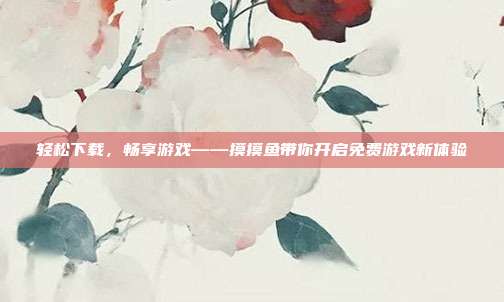 轻松下载,畅享游戏——摸摸鱼带你开启免费游戏新体验
