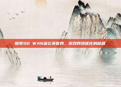 探索SD WAN蒲公英官网,游戏网络优化的秘籍
