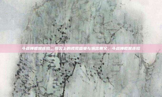 斗战神棍猴连招，指尖上的视觉盛宴与输出奥义，斗战神棍猴连招