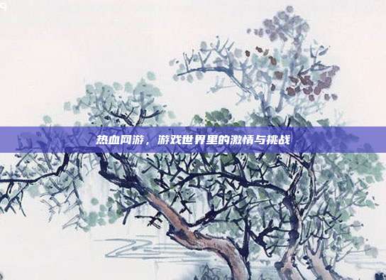热血网游，游戏世界里的激情与挑战