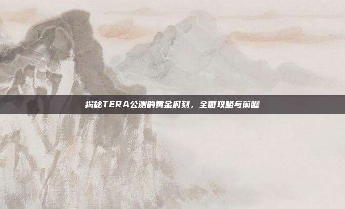 揭秘TERA公测的黄金时刻，全面攻略与前瞻