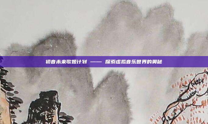 初音未来歌姬计划 —— 探索虚拟音乐世界的奥秘
