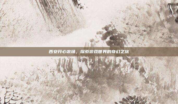 西安开心农场，探索游戏世界的奇幻之旅
