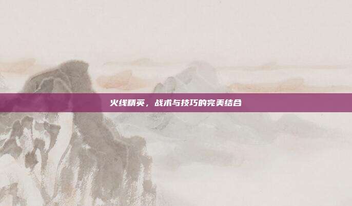 火线精英,战术与技巧的完美结合