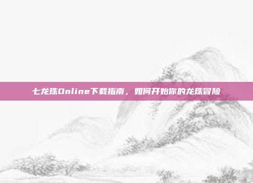 七龙珠Online下载指南,如何开始你的龙珠冒险
